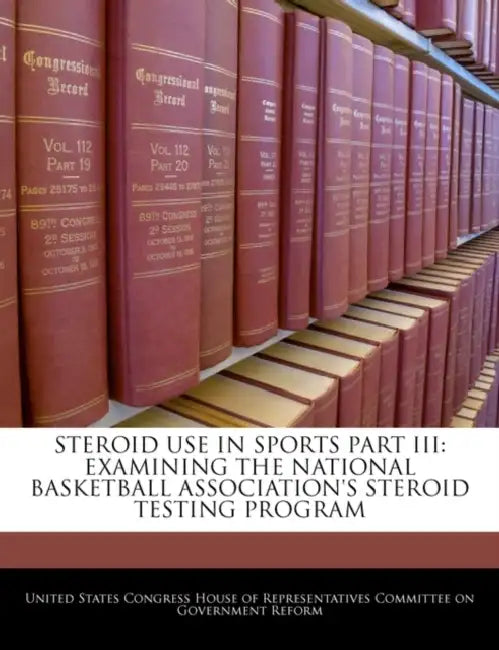 Steroid Use in Sports Part III: Examining the National Basketball Association's Steroid Testing Program by United States Congress House of Represen