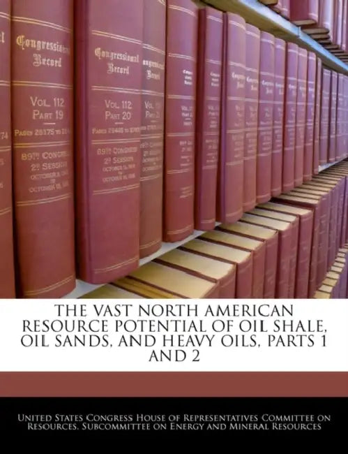 The Vast North American Resource Potential of Oil Shale, Oil Sands, and Heavy Oils, Parts 1 and 2 by United States Congress House of Represen