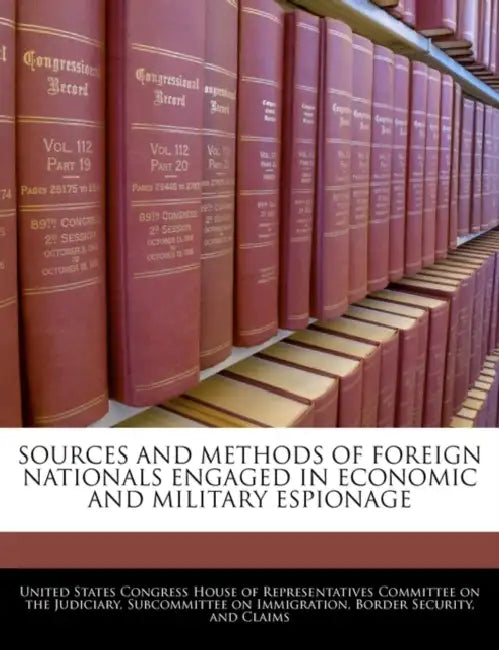 Sources and Methods of Foreign Nationals Engaged in Economic and Military Espionage by United States Congress House of Represen