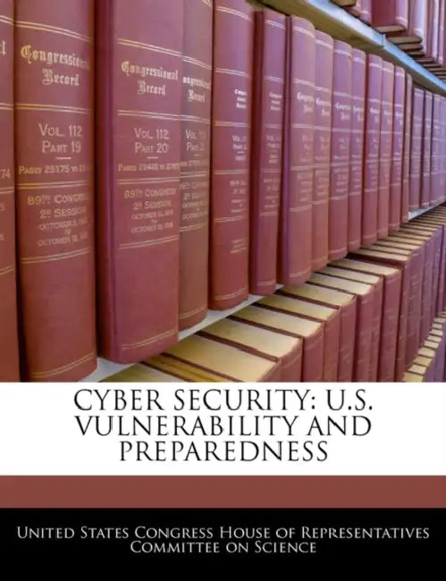 Cyber Security: U.S. Vulnerability and Preparedness by United States Congress House of Represen