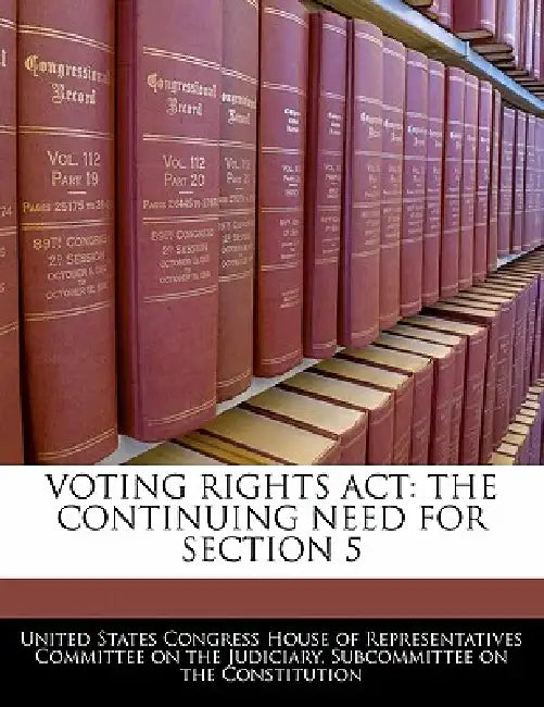 Voting Rights ACT: The Continuing Need for Section 5 by United States Congress House of Represen