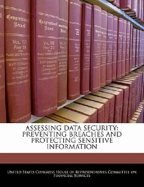 Assessing Data Security: Preventing Breaches and Protecting Sensitive Information by United States Congress House of Represen