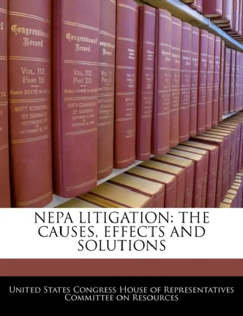 Nepa Litigation: The Causes, Effects and Solutions by United States Congress House of Represen