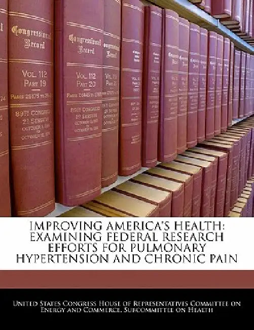 Improving America's Health: Examining Federal Research Efforts for Pulmonary Hypertension and Chronic Pain by United States Congress House of Represen