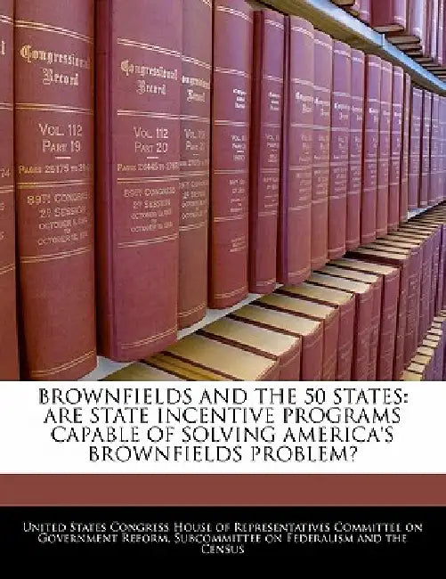 Brownfields and the 50 States: Are State Incentive Programs Capable of Solving America's Brownfields Problem? by United States Congress House of Represen