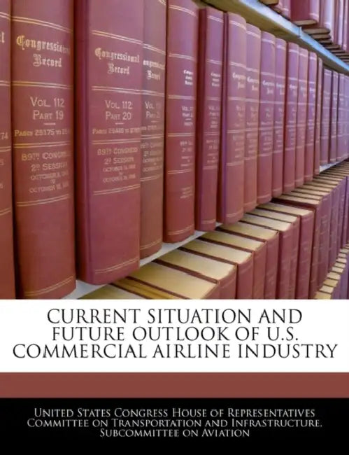 Current Situation and Future Outlook of U.S. Commercial Airline Industry by United States Congress House of Represen