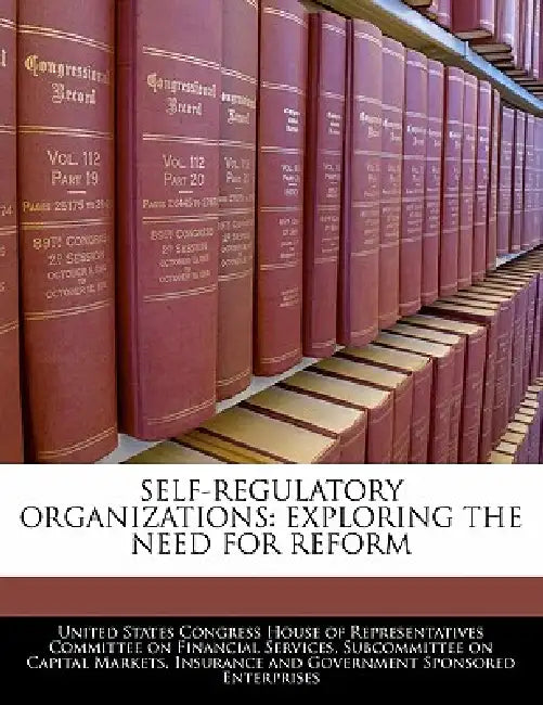 Self-Regulatory Organizations: Exploring the Need for Reform by United States Congress House of Represen