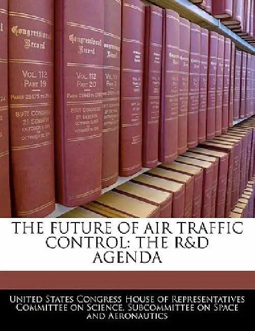 The Future of Air Traffic Control: The R&d Agenda by United States Congress House of Represen
