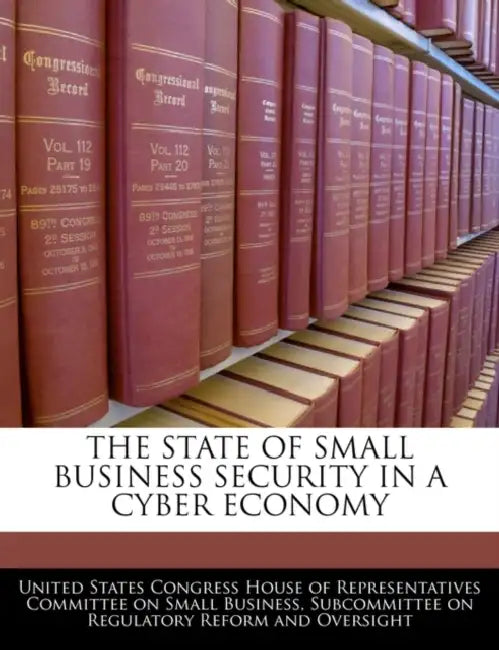 The State of Small Business Security in a Cyber Economy by United States Congress House of Represen
