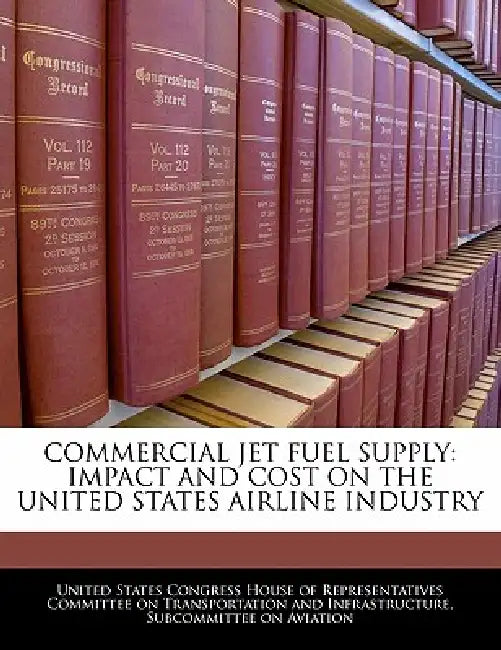 Commercial Jet Fuel Supply: Impact and Cost on the United States Airline Industry by United States Congress House of Represen
