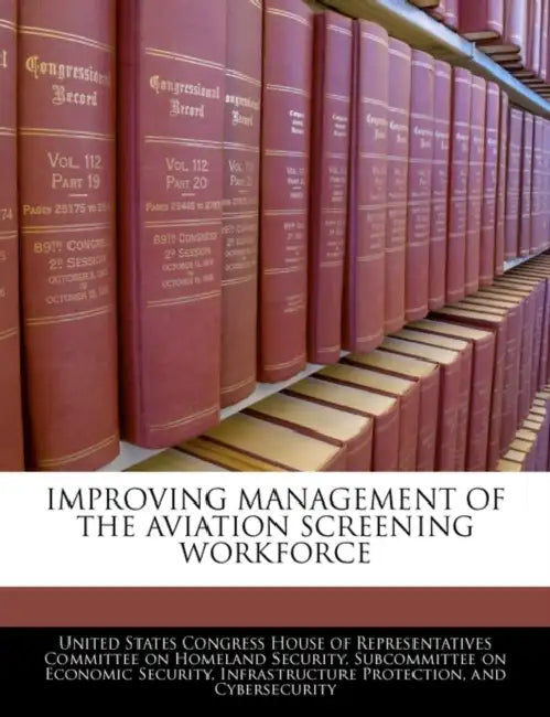 Improving Management of the Aviation Screening Workforce by United States Congress House of Represen