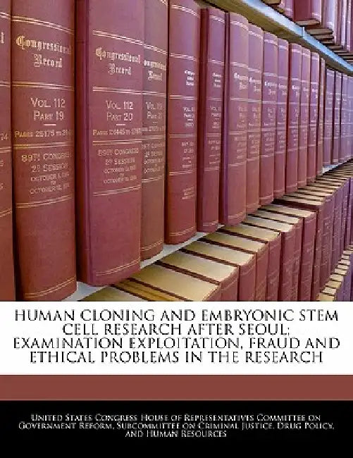 Human Cloning and Embryonic Stem Cell Research After Seoul; Examination Exploitation, Fraud and Ethical Problems in the Research by United States Congress House of Represen