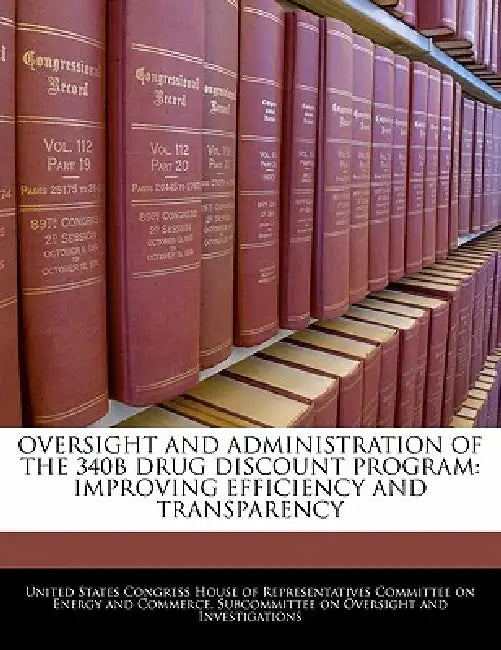 Oversight and Administration of the 340b Drug Discount Program: Improving Efficiency and Transparency by United States Congress House of Represen