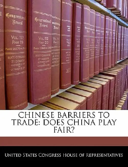 Chinese Barriers to Trade: Does China Play Fair? by United States Congress House of Represen