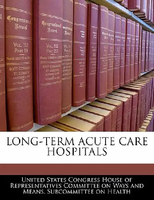 Long-Term Acute Care Hospitals by United States Congress House of Represen