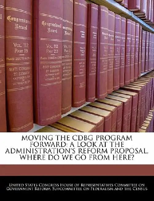 Moving the Cdbg Program Forward: A Look at the Administration's Reform Proposal, Where Do We Go from Here? by United States Congress House of Represen