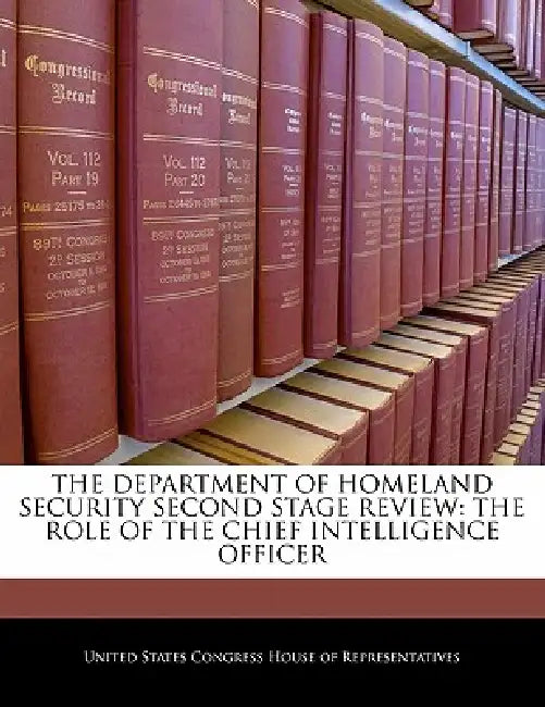 The Department of Homeland Security Second Stage Review: The Role of the Chief Intelligence Officer by United States Congress House of Represen