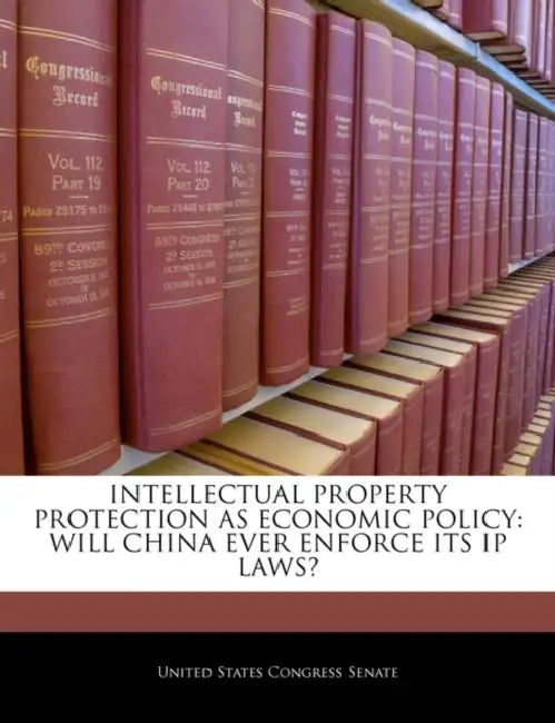 Intellectual Property Protection as Economic Policy: Will China Ever Enforce Its IP Laws? by United States Congress Senate