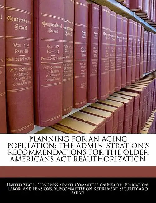Planning for an Aging Population: The Administration's Recommendations for the Older Americans ACT Reauthorization by United States Congress Senate Committee