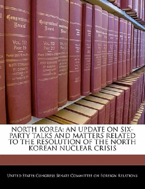 North Korea: An Update on Six-Party Talks and Matters Related to the Resolution of the North Korean Nuclear Crisis by United States Congress Senate Committee