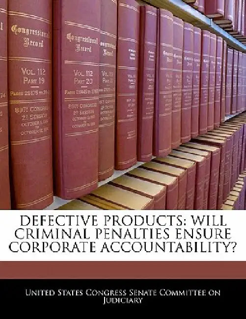 Defective Products: Will Criminal Penalties Ensure Corporate Accountability? by United States Congress Senate Committee
