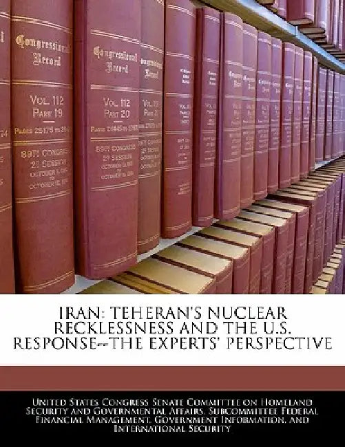 Iran: Teheran's Nuclear Recklessness and the U.S. Response--The Experts' Perspective by United States Congress Senate Committee