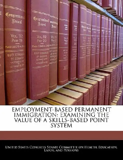 Employment-Based Permanent Immigration: Examining the Value of a Skills-Based Point System by United States Congress Senate Committee
