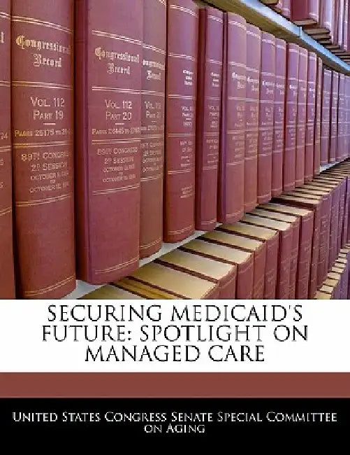 Securing Medicaid's Future: Spotlight on Managed Care by United States Congress Senate Special Co