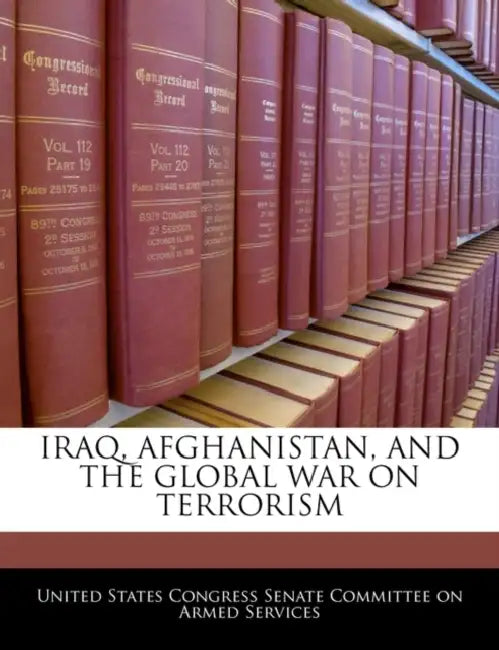 Iraq, Afghanistan, and the Global War on Terrorism by United States Congress Senate Committee