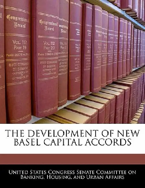 The Development of New Basel Capital Accords by United States Congress Senate Committee