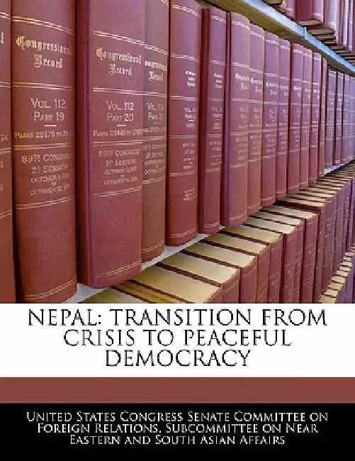Nepal: Transition from Crisis to Peaceful Democracy by United States Congress Senate Committee