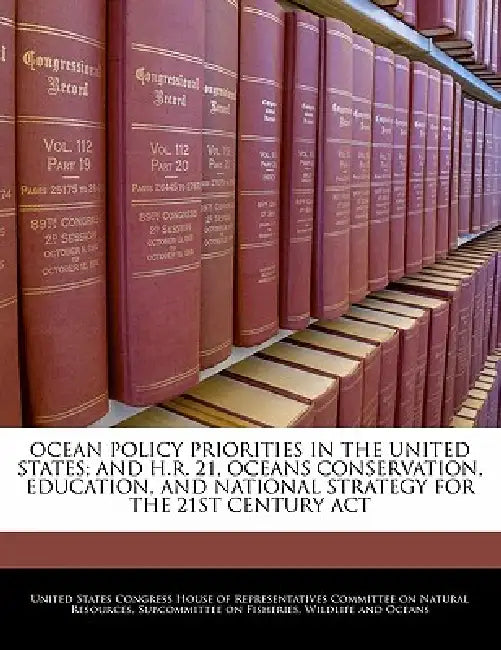 Ocean Policy Priorities in the United States; And H.R. 21, Oceans Conservation, Education, and National Strategy for the 21st Century ACT by United States Congress House of Represen