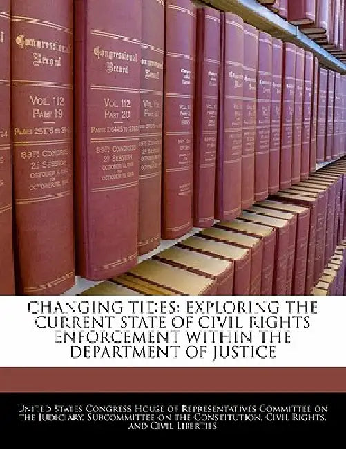 Changing Tides: Exploring the Current State of Civil Rights Enforcement Within the Department of Justice by United States Congress House of Represen