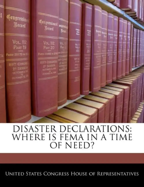 Disaster Declarations: Where Is Fema in a Time of Need? by United States Congress House of Represen