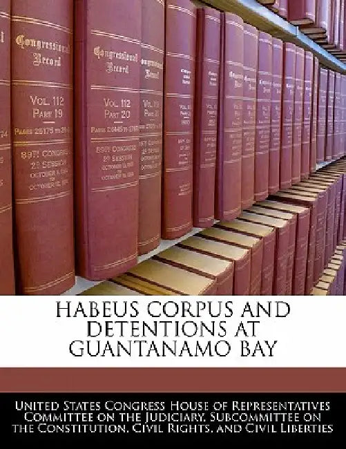 Habeus Corpus and Detentions at Guantanamo Bay by United States Congress House of Represen