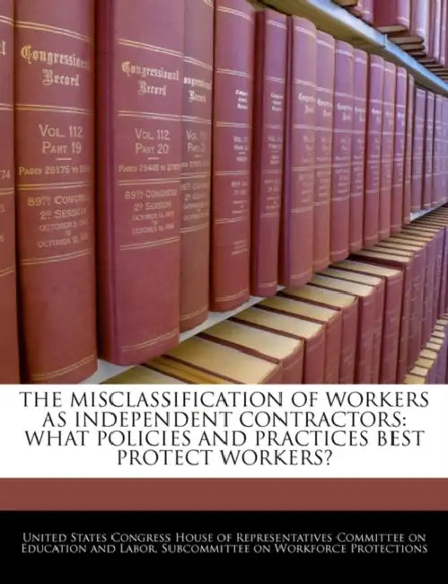The Misclassification of Workers as Independent Contractors: What Policies and Practices Best Protect Workers? by United States Congress House of Represen