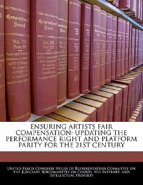 Ensuring Artists Fair Compensation: Updating the Performance Right and Platform Parity for the 21st Century by United States Congress House of Represen