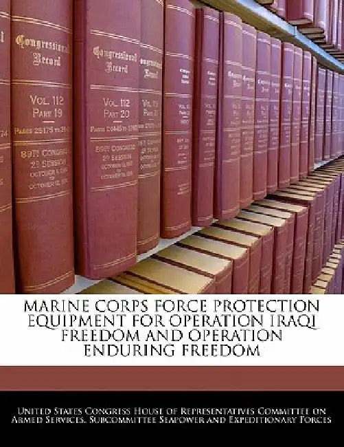 Marine Corps Force Protection Equipment for Operation Iraqi Freedom and Operation Enduring Freedom by United States Congress House of Represen