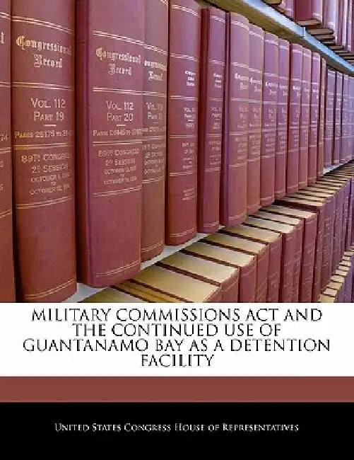 Military Commissions ACT and the Continued Use of Guantanamo Bay as a Detention Facility by United States Congress House of Represen