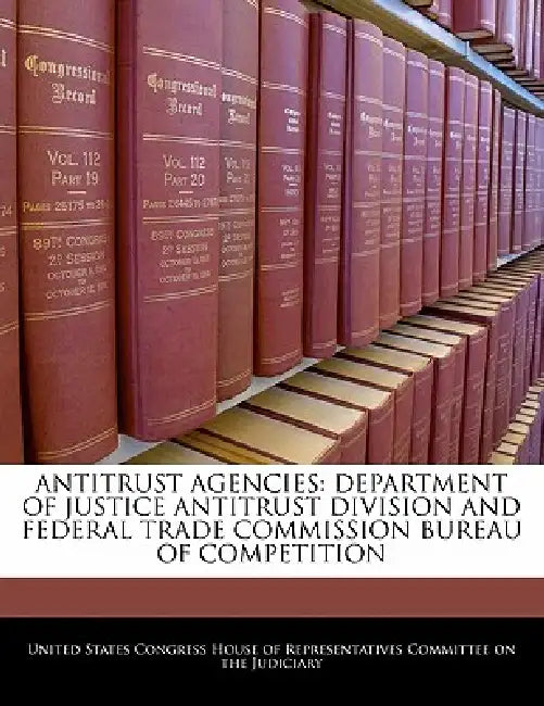 Antitrust Agencies: Department of Justice Antitrust Division and Federal Trade Commission Bureau of Competition by United States Congress House of Represen