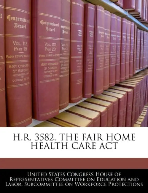 H.R. 3582, the Fair Home Health Care ACT by United States Congress House of Represen