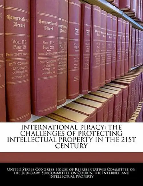 International Piracy: The Challenges of Protecting Intellectual Property in the 21st Century by United States Congress House of Represen