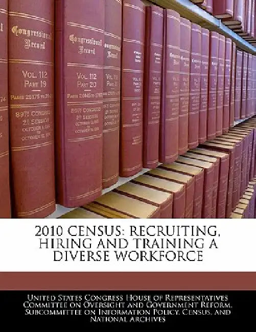 2010 Census: Recruiting, Hiring and Training a Diverse Workforce by United States Congress House of Represen