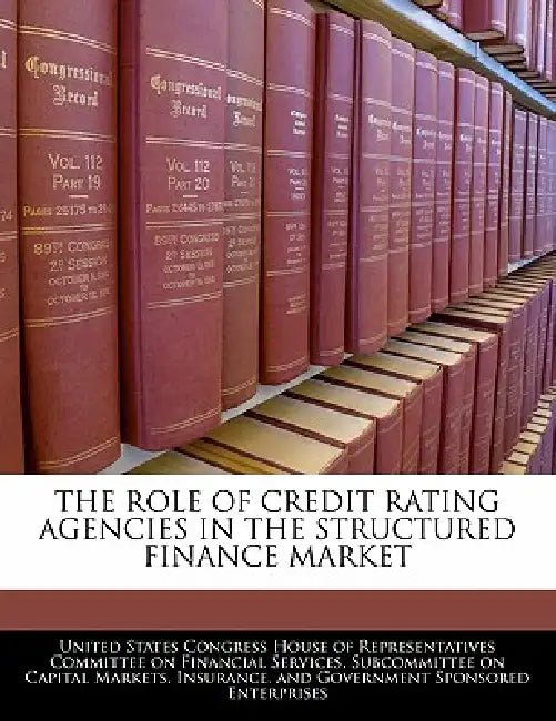 The Role of Credit Rating Agencies in the Structured Finance Market by United States Congress House of Represen