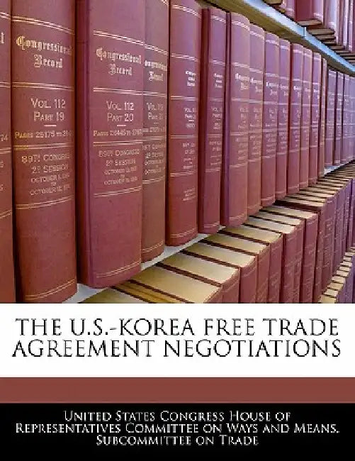 The U.S.-Korea Free Trade Agreement Negotiations by United States Congress House of Represen