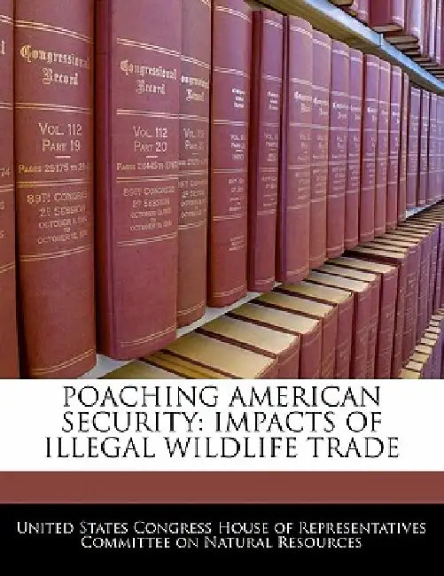 Poaching American Security: Impacts of Illegal Wildlife Trade by United States Congress House of Represen