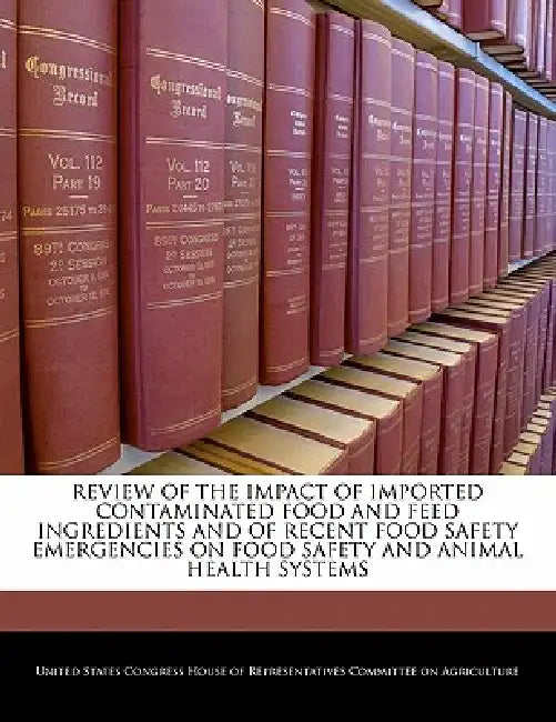 Review of the Impact of Imported Contaminated Food and Feed Ingredients and of Recent Food Safety Emergencies on Food Safety and Animal Health Systems by United States Congress House of Represen