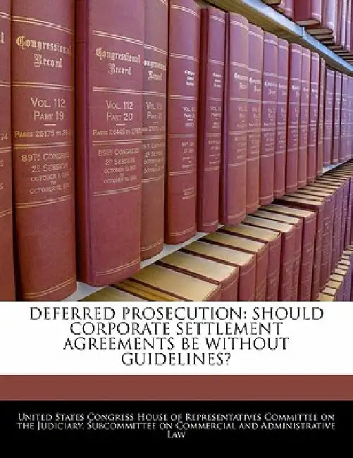 Deferred Prosecution: Should Corporate Settlement Agreements Be Without Guidelines? by United States Congress House of Represen