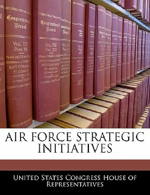 Air Force Strategic Initiatives by United States Congress House of Represen