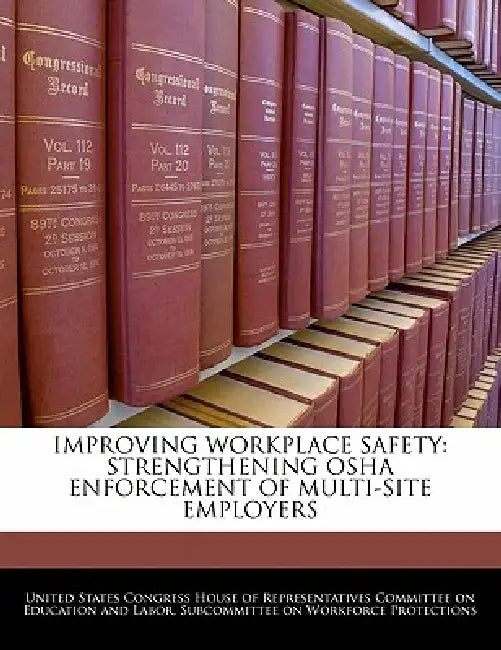 Improving Workplace Safety: Strengthening OSHA Enforcement of Multi-Site Employers by United States Congress House of Represen